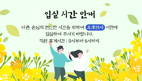 입실 시간 안내 다른 손님의 편안한 시간을 위하여 오후11시 이전에 입실하여 주시기 바랍니다. 휴게시간 : 0시부터 6시까지