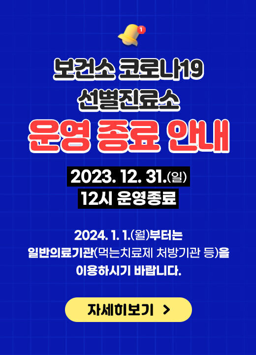 보건소 코로나19 선별진료소 운영종료 안내 2023. 12. 31.(일) 12시 운영종료 2024. 1. 1.(월)부터는 일반의료기관(먹는치료제 처방기관 등)을 이용하시기 바랍니다. 자세히보기