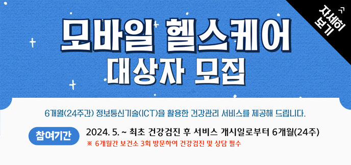 모바일 헬스케어 대상자 모집 6개월(24주간) 정보통신기술(ICT)을 활용한 건강관리 서비스를 제공해 드립니다. 참여기간: 2024.5~ 최초 건강검진 후 서비스 개시일로부터 6개월(24주) ※ 6개월간 보건소 3회 방문하여 건강검진 및 상담 필수 자세히보기