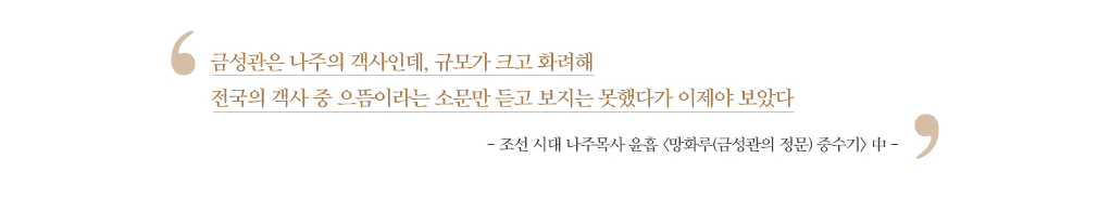 금성관은 나주의 객사인데, 규모가 크고 화려해 전국의 객사 중 으뜸이라는 소문만 듣고 보지는 못했다가 이제야 보았다 - 조선시대 나주목사 윤홉 망화루(금성관의정문) 중수기 中 -