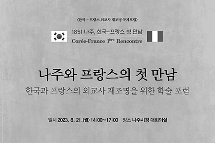 한국 프랑스 외교시 재조명 국제포럼 1851나주, 한국-프랑스 첫 만남 Coree-France Iere Rencontre 나주와 프랑스의 첫 만남 한국과 프랑스의 외교사 재조명을 위한 학술 포럼 일시:2023.8.21.(월)14:00~17:00, 장소:나주시청 대회의실