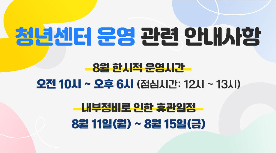 청년센터 운영 관련 안내사항 8월 한시적 운영시간: 오전 10시 ~ 오후 6시 (점심시간: 12시 ~ 1시) ,내부정비로 인한 휴관일정: 8월 11일(월) ~ 8월 15일(금)
