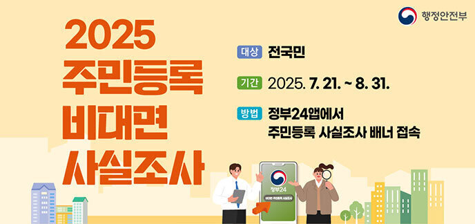 2025 주민등록 비대면 사실조사 -대상:전국민 -기간:2025.7.21.~8.31. -방법:정부24앱에서 주민등록 사실조사 배너 접속 행정안전부