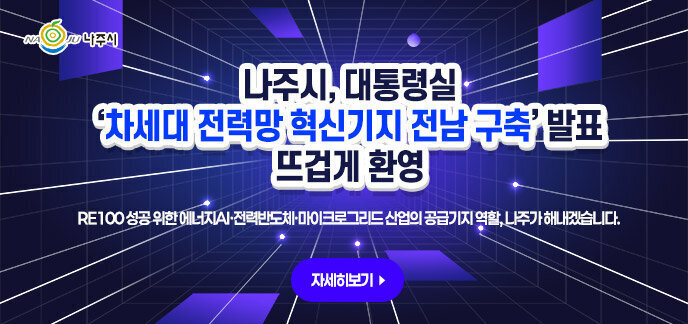 나주시, 대통령실 ‘차세대 전력망 혁신기지 전남 구축’ 발표 뜨겁게 환영 RE100 성공 위한 에너지AI·전력반도체·마이크로그리드 산업의 공급기지 역할, 나주가 해내겠습니다 자세히보기