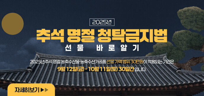 2025년 추석 명절 청탁금지법 선물 바로알기 2025년 추석 명절 농축수산물·농축수산가공품 선물 가액 범위 30만원이 적용되는 기간은 9월 12일(금) - 10월 11일(토) 30일간 입니다. 자세히보기