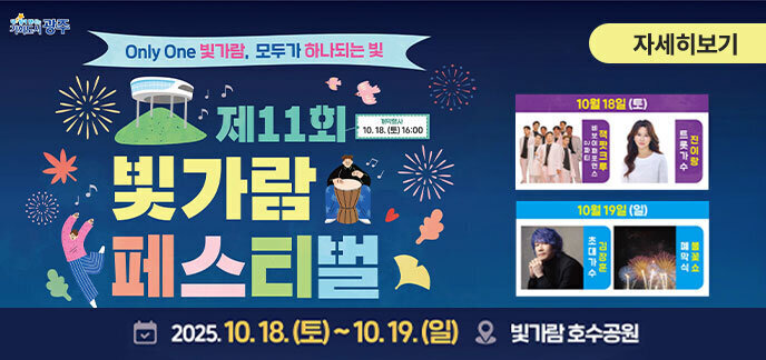 Only One 빛가람, 모두가 하나되는 빛 제11회 빛가람 페스티벌 일시: 2025. 10. 18.(토) ~ 10. 19.(일) 장소: 빛가람 호수공원 10월 18일(토) 16:00 초대가수: 비보이 퍼포먼스 팝페라 듀오 초청가수 10월 19일(일) 초대가수 폐막 불꽃쇼 자세히 보기