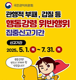 국민권익위원회 관행적 부패, 갑질 등 행동강령 위반행위 집중신고기간 신고기간 : 2025. 5. 1. (목) ~ 7. 31.(목) 행동강령 반드시 지켜야할 약속입니다.