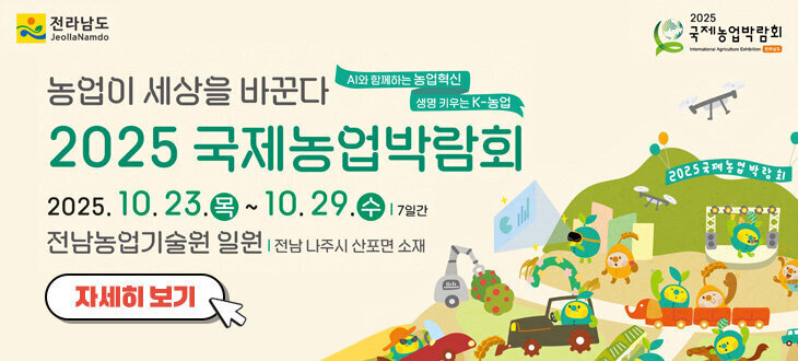 전라남도 농업이 세상을 바꾼다, ai와 함께하는 농업혁신, 생명 키우는 K-농업 2025 국제농업박람회 2025. 10. 23.(목)~10.29.(수) 7일간, 전남 농업기술센터 일원, 전남 나주시 산포면 소재 자세히 보기