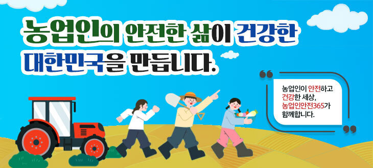 농업인의 안전한 삶이 건강한 대한민국을 만듭니다.   농업인이 안전하고 건강한 세상, 농업인안전365가 함께합니다.