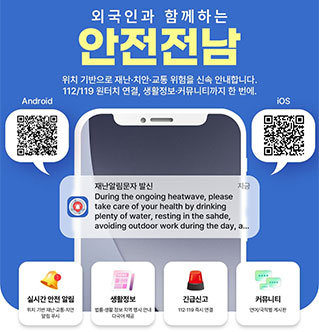 외국인과 함께하는 안전전남 위치 기반으로 재난·치안·교통 위험을 신속 안내합니다. 112/119 원터치 연결, 생활정보·커뮤니티까지 한 번에.  실시간 안전 알림: 위치 기반 재난·교통·치안 알림 푸시  생활정보: 법률·생활 정보 지역 행사 안내 다국어 제공  긴급신고: 112·119 즉시 연결  커뮤니티: 연맹/국적별 게시판