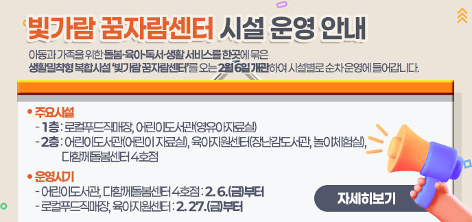 ㅁ 빛가람 꿈자람센터 시설 및 운영 안내 아동과 가족을 위한 돌봄·육아·독서·생활 서비스를 한곳에 묶은 생활밀착형 복합시설 ‘빛가람 꿈자람센터’를 오는 2월 6일 개관하여 시설별로 순차 운영에 들어갑니다.  ○ (주요시설) - 1층: 로컬푸드직매장, 어린이도서관(영유아자료실) - 2층: 어린이도서관(어린이 자료실), 육아지원센터(장난감도서관, 놀이체험실), 다함께돌봄센터 4호점  ○ (운영시기) - 어린이도서관, 다함께돌봄센터 4호점: 2. 6.(금)부터 - 로컬푸드직매장, 육아지원센터: 2. 27.(금)부터 자세히보기