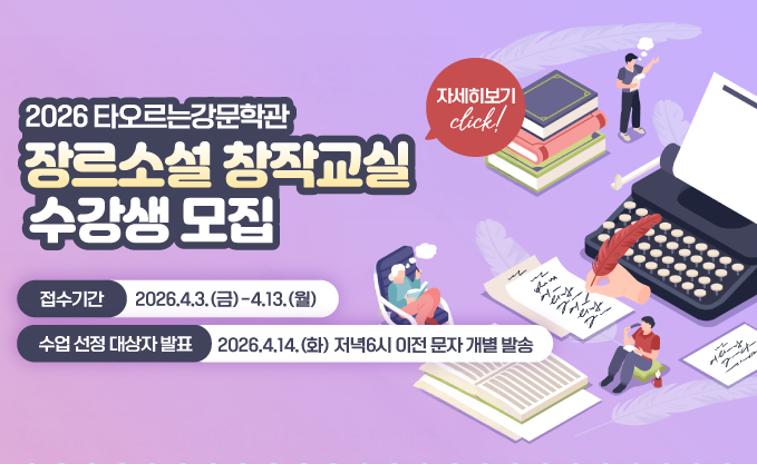 2026 타오르는강문학관 장르소설 창작교실 수강생 모집 접수기간 2026.4.3.(금)-4.13.(월) 수업선정대상자발표 2026.4.14.(화) 저녁6시 이전 문자 개별 발송 자세히보기 click!