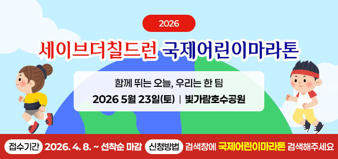 2026세이브더칠드런 국제어린이마라톤 함께 뛰는 오늘, 우리는 한 팀 2026 5월 23일(토)|빛가람호수공원 -접수기간:2026. 4. 8. ~ 선착순 마감 -신청방법:검색창에 국제어린이마라톤 검색해주세요