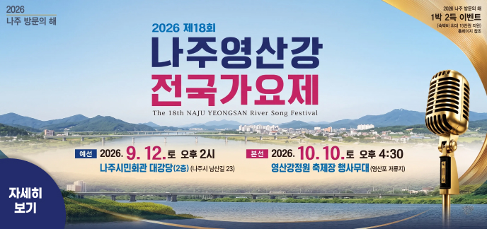 2026 나주 방문의 해 | 1박 2득 이벤트 (숙박비 최대 15만원 지원, 홈페이지 참조)  2026 제18회 나주영산강 전국가요제 The 18th NAJU YEONGSAN RIVER SONG FESTIVAL  예선 : 2026. 9. 12. 토 오후 2시 / 나주시민회관 대강당(2층) (나주시 남산길 23)  본선 : 2026. 10. 10. 토 오후 4:30 / 영산강정원 축제장 행사무대 (영산포 저류지)  자세히 보기