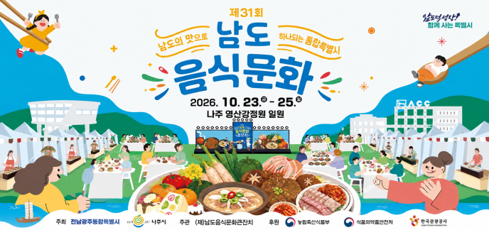 압도적성장! 함께 사는 특별시 남도의 맛으로 하나되는 통합특별시 제31회 남도음식문화큰잔치 일시 : 2026. 10. 23.(금) ~ 25.(일) 장소 : 나주 영산강정원 일원 주최 : 전남광주통합특별시, 나주시 주관 : (재)남도음식문화큰잔치 후원 : 농림축산식품부, 식품의약품안전처, 한국관광공사