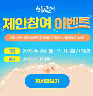 소통人전남 제안참여 이벤트 소통人전남 제안 이벤트에 참여하고 맛있는 선물 받아가세요! -기간:2025.6.23.(월)~7.11.(금)/19일간 -발표:2025.7.17.(목) 자세히보기