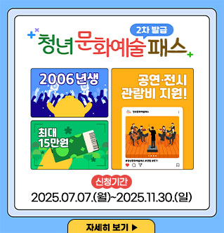 2차 발급 청년 문화예술 패스 2006년생 최대15만원 공연,전시 관람비 지원! 신청기간 : 2025.07.07.(월) ~ 2025.11.30.(일) 자세히 보기