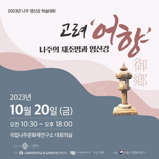 2023년 나주 영산강 학술대회 고려 '어향' 나주의 재조명과 영산강 2023년 10월 20일(금) 오전 10:30~오후 18:00 국립나주문화재연구소 대회의실 [주최 : 나주시 / 주관 : 국립목포대학교 호남문화콘텐츠 연구소, 한국중세사학회 / 후원:국립나주문화재연구소