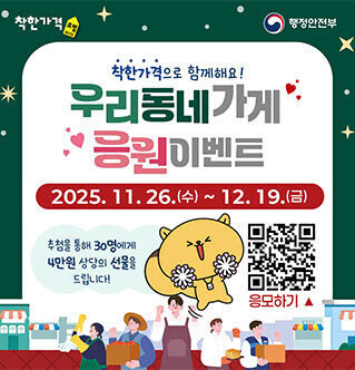 착한가격 행정안전부 착한가격으로 함께해요! 우리동네가게 응원 이벤트 2025. 11. 26.(수) ~ 12. 19.(금) 추첨을 통해 30명에게 4만원 상당의 선물을 드립니다! 응모하기