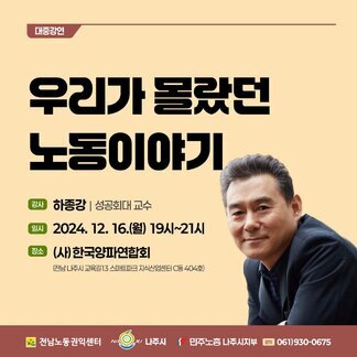[대중강연]우리가 몰랐던 노동이야기 강사 하종강 성공회대 교수 일시 2024.12.16(월) 19시~21시 장소 (사)한국양파연합회 (전남 나주시 교육길31 스마트파크 지식산업센터 C동 404호) [전남노동권익센터, 나주시, 민주노총나주시지부] 문의 061-930-0675