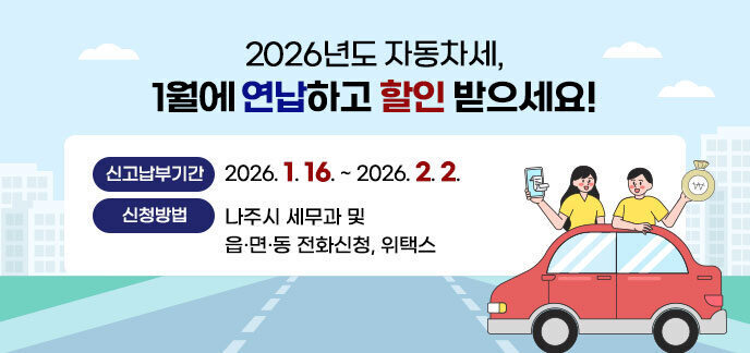 2026년도 자동차세, 1월에 연납하고 할인 받으세요! -신고납부기간 : 2026. 1. 16. ~ 2026. 2. 2. -신청방법 : 나주시 세무과 및 읍·면·동 전화신청, 위택스 자세히보기