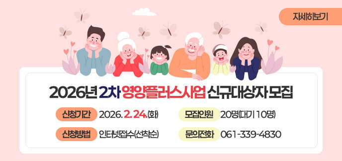 2026년 2차 영양플러스사업 신규대상자 모집  - 신청기간 : 2026. 2. 24.(화)  - 모집인원 : 20명(대기 10명)  - 신청방법 : 인터넷접수(선착순)  - 문의전화 : 061-339-4830 자세히보기 