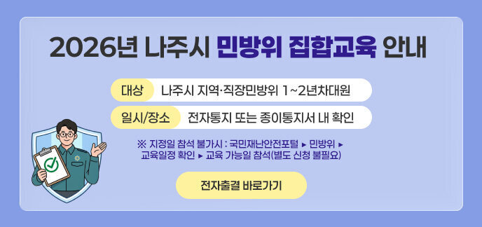 2026년 나주시 민방위 집합교육 안내  대상: 나주시 지역·직장민방위 1~2년차대원 일시/장소: 전자통지 또는 종이통지서 내 확인  ※ 지정일 참석 불가시 : 국민재난안전포털 ▶ 민방위 ▶ 교육일정 확인 ▶ 교육 가능일 참석(별도 신청 불필요)  전자출결 바로가기 >