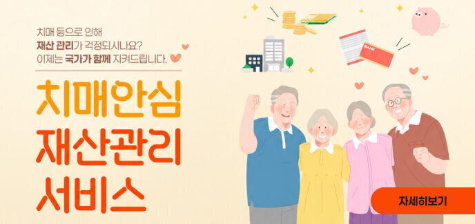 치매 등으로 인해 재산 관리가 걱정되시나요? 이제는 국가가 함께 지켜드립니다.  치매안심 재산관리 서비스 자세히보기