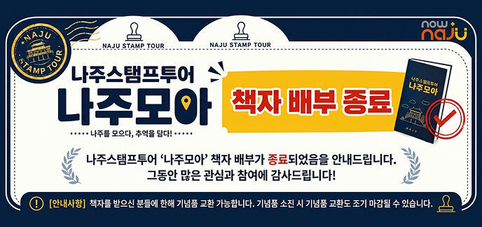 NAJU STAMP TOUR  나주스탬프투어 나주모아  나주를 모으다, 추억을 담다!  책자 배부 종료  나주스탬프투어 ‘나주모아’ 책자 배부가 종료되었음을 안내드립니다.  그동안 많은 관심과 참여에 감사드립니다!  책자를 받으신 분들에 한해 기념품 교환 가능합니다.  기념품 소진 시 기념품 교환도 조기 마감될 수 있습니다.