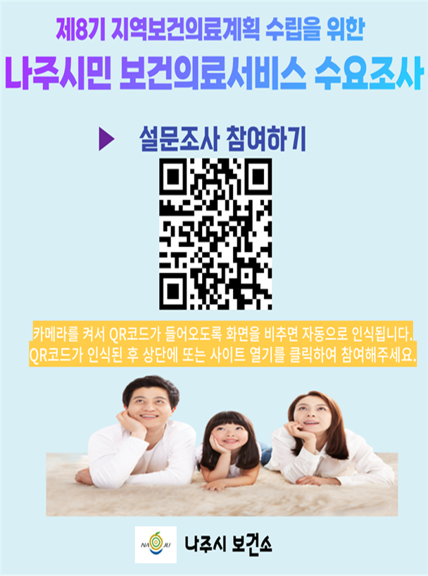 QR코드 포스터 -제8기 지역보건의료계획 수립을 위한 나주시민 보건의료서비스 수요조사 -설문조사 참여하기 QR코드 (카메라를 켜서 QR코드가 들어오도록 화면을 비추면 자동으로 인식됩니다. QR코드가 인식된 후 상단에 또는 사이트 열기를 클릭하여 참여해주세요.