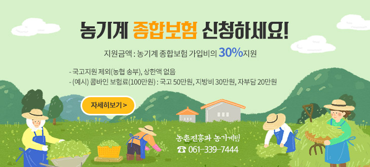 농기계 종합보험 신청하세요! 지원금액 : 농기계 종합보험 가입비의 30%지원 - 국고지원 제외(농협 송부), 상한액 없음 - (예시) 콤바인 보험료(100만원) : 국고 50만원, 지방비 30만원, 자부담 20만원 농촌진흥과 농기계팀 ☎ 061-339-7444  자세히보기 