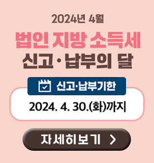 2024년 법인지방소득세 신고·납부의 달 신고 및 납부 기한 : 2024. 4. 30.(화) 까지 자세히보기