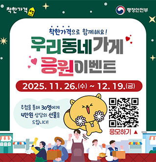 착한가격 행정안전부 착한가격으로 함께해요! 우리동네가게 응원 이벤트 2025. 11. 26.(수) ~ 12. 19.(금) 추첨을 통해 30명에게 4만원 상당의 선물을 드립니다! 응모하기