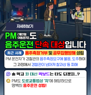 PM(개인형 이동장치) 도 음주운전 단속 대상입니다 최근 사례 음주측정거부 및 공무집행방해 성립 PM 운전자가 경찰관의 음주측정요구에 불응, 도주하여 그 과정에서 경찰관이 넘어져 찰과상 등 피해 Q 술 먹고 차 대신 킥보드는 타도 되겠지..? A PM도 도로교통법상 '차'에 해당하므로 명백히 음주운전 성립! 자세히보기