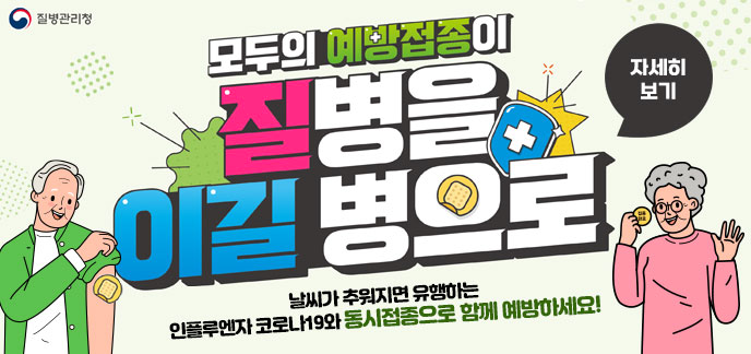 [질병관리청] 모두의 예방접종이 질병을 이길 병으로 날씨가 추워지면 유행하는 인플루엔자 코로나19와 동시접종으로 함께 예방하세요! 자세히보기