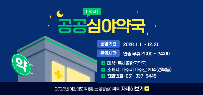나주시 공공심야약국 운영기간: 2026. 1. 1. ~ 12. 31.  운영시간: 연중 무휴 21:00 ~ 24:00  - 대 상: 목사골한국약국  - 소 재 지: 나주시 나주로 204(성북동)  - 전화번호: 061-337-9449  2026년 야간에도 걱정없는 공공심야약국 자세히보기