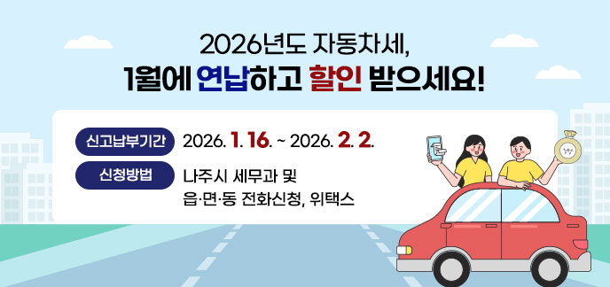 2026년도 자동차세, 1월에 연납하고 할인 받으세요! -신고납부기간 : 2026. 1. 16. ~ 2026. 2. 2. -신청방법 : 나주시 세무과 및 읍·면·동 전화신청, 위택스 자세히보기