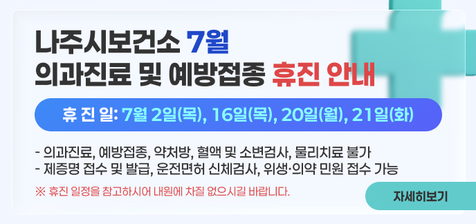 나주시보건소 7월 의과진료 및 예방접종 휴진 안내 휴 진 일: 7월 2일(목), 16일(목), 20일(월), 21일(화) - 의과진료, 예방접종, 약처방, 혈액 및 소변검사, 물리치료 불가 - 제증명 접수 및 발급, 운전면허 신체검사, 위생·의약 민원 접수 가능 ※ 휴진 일정을 참고하시어 내원에 차질 없으시길 바랍니다 자세히보기.