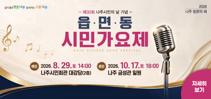 살기좋은 행복나주 | 앞서가는 으뜸나주 | 2026 나주 방문의 해 - 제32회 나주시민의 날 기념 - 읍·면·동 시민가요제 NAJU CITIZEN SONG FESTIVAL 예선 : 2026. 8. 29.(토) 14:00 / 나주시민회관 대강당(2층) 본선 : 2026. 10. 17.(토) 18:00 / 나주 금성관 일원 자세히 보기