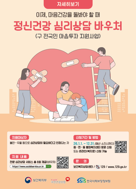 이제, 마음건강을 돌봐야 할 때 정신건강 심리상담 바우처 (구 전국민 마음투자 지원사업)  지원대상자: 불안·우울 등으로 심리상담이 필요하다고 인정되는 자  지원내용: 전문 심리상담 서비스 총 8회 제공(바우처)  신청기간 및 방법: 26. 1. 1. ~ 12. 31. (예산 소진 시까지) / 읍·면·동 행정복지센터 방문 신청 또는 온라인(복지로) 신청 가능  문의: 보건복지상담센터 / ☎ 129 / www.129.go.kr 자세히보기