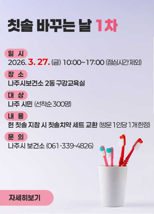 칫솔 바꾸는 날 1차  일시: 2026. 3. 27. (금) 10:00~17:00 (점심시간 제외)  장소: 나주시보건소 2동 구강교육실  대상: 나주 시민 (선착순 300명)  내용: 헌 칫솔 지참 시 칫솔치약 세트 교환 (방문 1인당 1개 한정)  문의: 나주시 보건소 (061-339-4826)