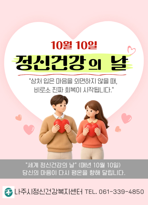 10월 10일 정신건강의 날 상처 입은 마음을 외면하지 않을 때,  비로소 진짜 회복이 시작됩니다.  세계 정신건강의 날 (매년 10월 10일)  당신의 마음이 다시 평온을 향해 달립니다.  나주시정신건강복지센터 TEL. 061-339-4850