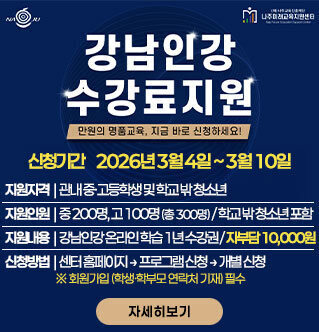 강남인강 수강료지원  만원의 명품교육, 지금 바로 신청하세요!  신청기간 | 2026년 3월 4일 ~ 3월 10일  지원자격 | 관내 중·고등학생 및 학교 밖 청소년  지원인원 | 중 200명, 고 100명 (총 300명) / 학교 밖 청소년 포함  지원내용 | 강남인강 온라인 학습 1년 수강권 / 자부담 10,000원  신청방법 | 센터 홈페이지 → 프로그램 신청 → 개별 신청  ※ 회원가입 (학생·학부모 연락처 기재) 필수  자세히보기