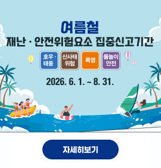 여름철 재난·안전위험요소 집중신고기간 호우·태풍  산사태위험  폭염  물놀이안전  2026. 6. 1. ~ 8. 31.  자세히보기