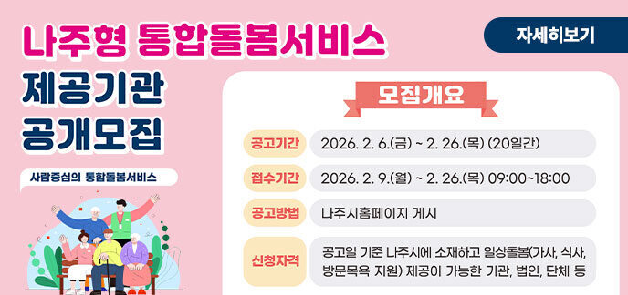 나주형 통합돌봄서비스 제공기관 공개모집   ○ 공고기간: 2026. 2. 6.(금) ~ 2. 26.(목) (20일간)  ○ 접수기간: 2026. 2. 9.(월) ~ 2. 26.(목) 09:00~18:00  ○ 공고방법: 나주시 홈페이지 게시   ○ 신청자격: 공고일 기준 나주시에 소재하고 일상돌봄(가사지원식사지원,방문목욕지원)제공이 가능한 기관, 법인, 단체 등  ○ 접수/문의: 나주시청 복지정책과 (☎339-7972) 자세히보기
