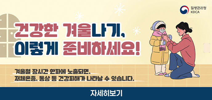 건강한 겨울나기, 이렇게 준비하세요! 겨울철 장시간 한파에 노출되면, 저체온증, 동상 등 건강피해가 나타날 수 있습니다. 자세히보기