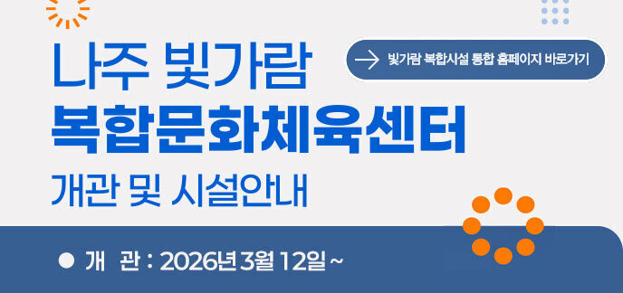 . 나주 빛가람 복합문화체육센터 개관 안내 나주 빛가람 복합문화체육센터 개관 및 시설안내  빛가람 복합시설 통합 홈페이지 바로가기  개관 : 2026년 3월 12일 ~