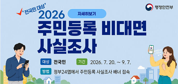 전국민대상' 2026 주민등록 비대면 사실조사 행정안전부 대상 전국민 기간 2026. 7. 20. ~ 9. 7. 방법 정부24앱에서 주민등록 사실조사 배너 접속 (휴대폰 말풍선) 비대면으로 간편하게! (휴대폰 화면) 정부24