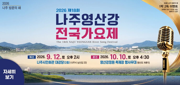 2026 나주 방문의 해 | 1박 2득 이벤트 (숙박비 최대 15만원 지원, 홈페이지 참조)  2026 제18회 나주영산강 전국가요제 The 18th NAJU YEONGSAN RIVER SONG FESTIVAL  예선 : 2026. 9. 12. 토 오후 2시 / 나주시민회관 대강당(2층) (나주시 남산길 23)  본선 : 2026. 10. 10. 토 오후 4:30 / 영산강정원 축제장 행사무대 (영산포 저류지)  자세히 보기