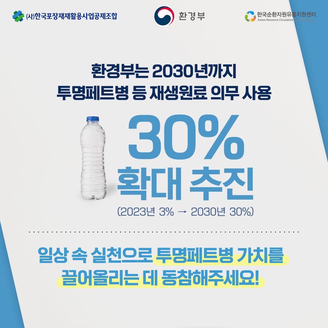 [(사)한국포장재재활용사업공제조합 | 환경부 | 환경순환자원유통지원센터(Korea Resource Circulation Service Agency)] 환경부는 2030년까지 투명페트병 등 재생원료 의무 사용 (투명페트병 사진) 30% 확대 추진 (2023년 3% → 2030년 30%) | 일상 속 실천으로 투명페트병 가치를 끌어올리는 데 동참해주세요!